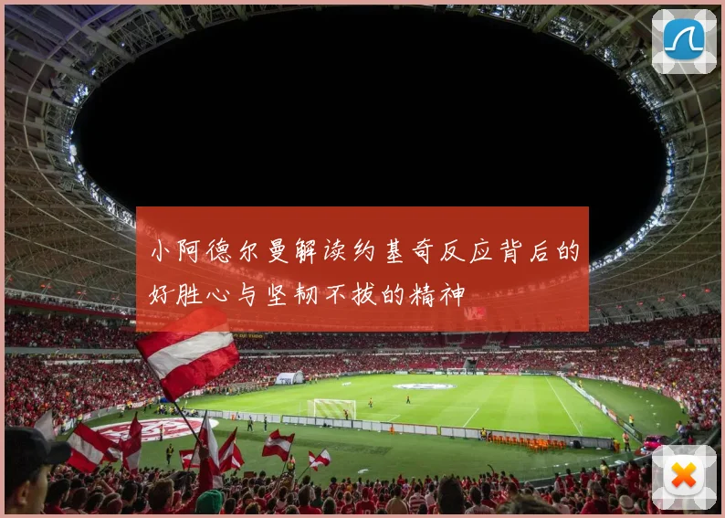 小阿德尔曼解读约基奇反应背后的好胜心与坚韧不拔的精神