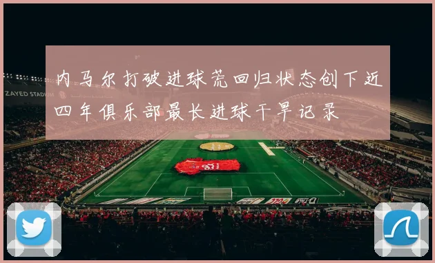 内马尔打破进球荒回归状态创下近四年俱乐部最长进球干旱记录