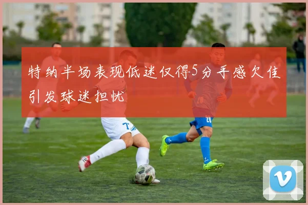 特纳半场表现低迷仅得5分手感欠佳引发球迷担忧