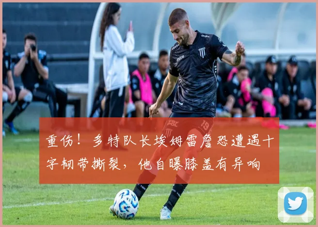 重伤！多特队长埃姆雷詹恐遭遇十字韧带撕裂，他自曝膝盖有异响