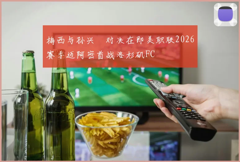 梅西与孙兴慜对决在即美职联2026赛季迈阿密首战洛杉矶FC