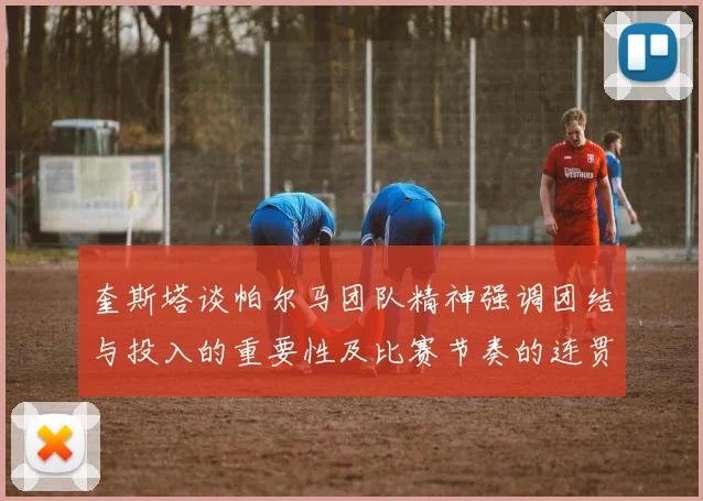 奎斯塔谈帕尔马团队精神强调团结与投入的重要性及比赛节奏的连贯性
