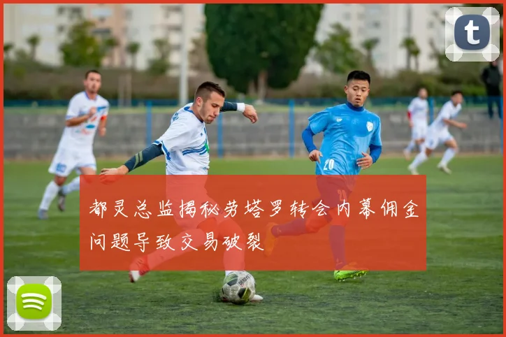 都灵总监揭秘劳塔罗转会内幕佣金问题导致交易破裂