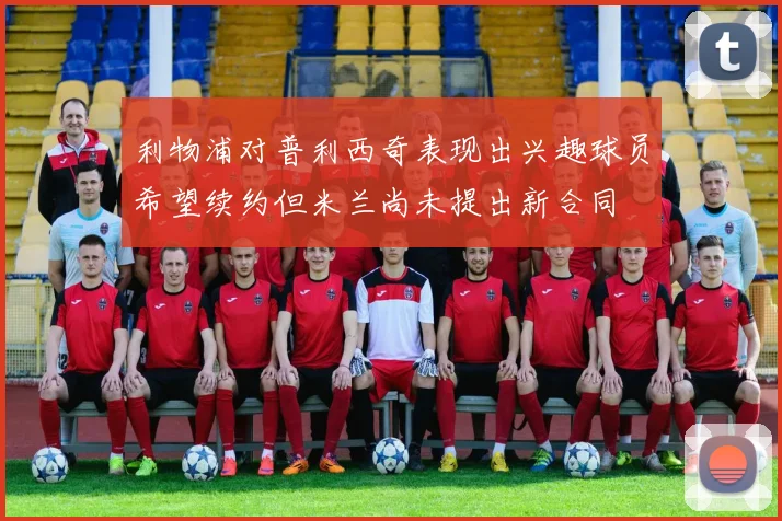 利物浦对普利西奇表现出兴趣球员希望续约但米兰尚未提出新合同