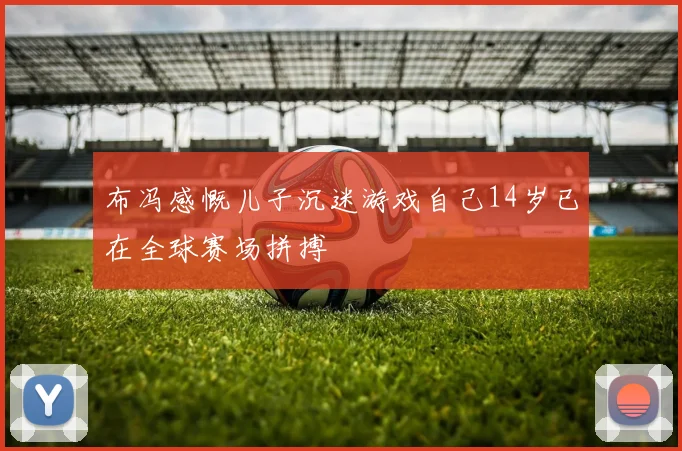 布冯感慨儿子沉迷游戏自己14岁已在全球赛场拼搏