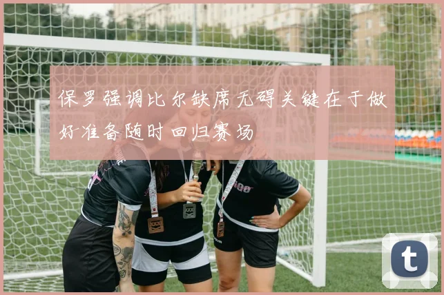 保罗强调比尔缺席无碍关键在于做好准备随时回归赛场