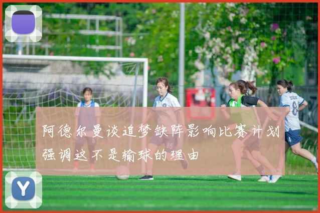 阿德尔曼谈追梦缺阵影响比赛计划强调这不是输球的理由