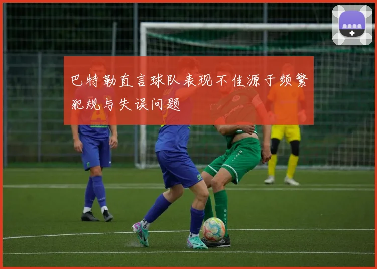 巴特勒直言球队表现不佳源于频繁犯规与失误问题