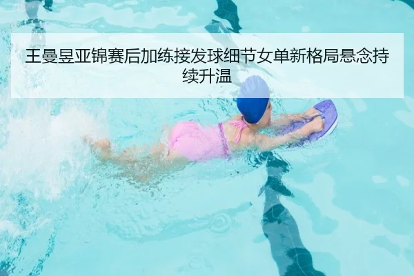 王曼昱亚锦赛后加练接发球细节女单新格局悬念持续升温 | PGSoft